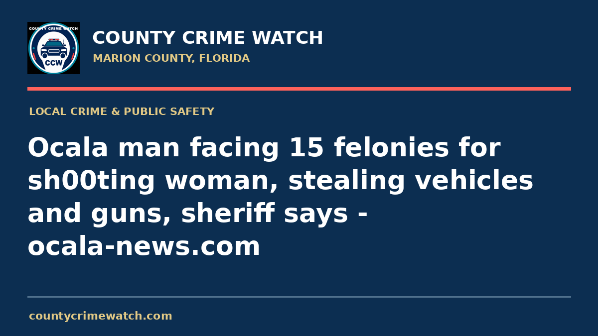Ocala man facing 15 felonies for sh00ting woman, stealing vehicles and guns, sheriff says - ocala-news.com