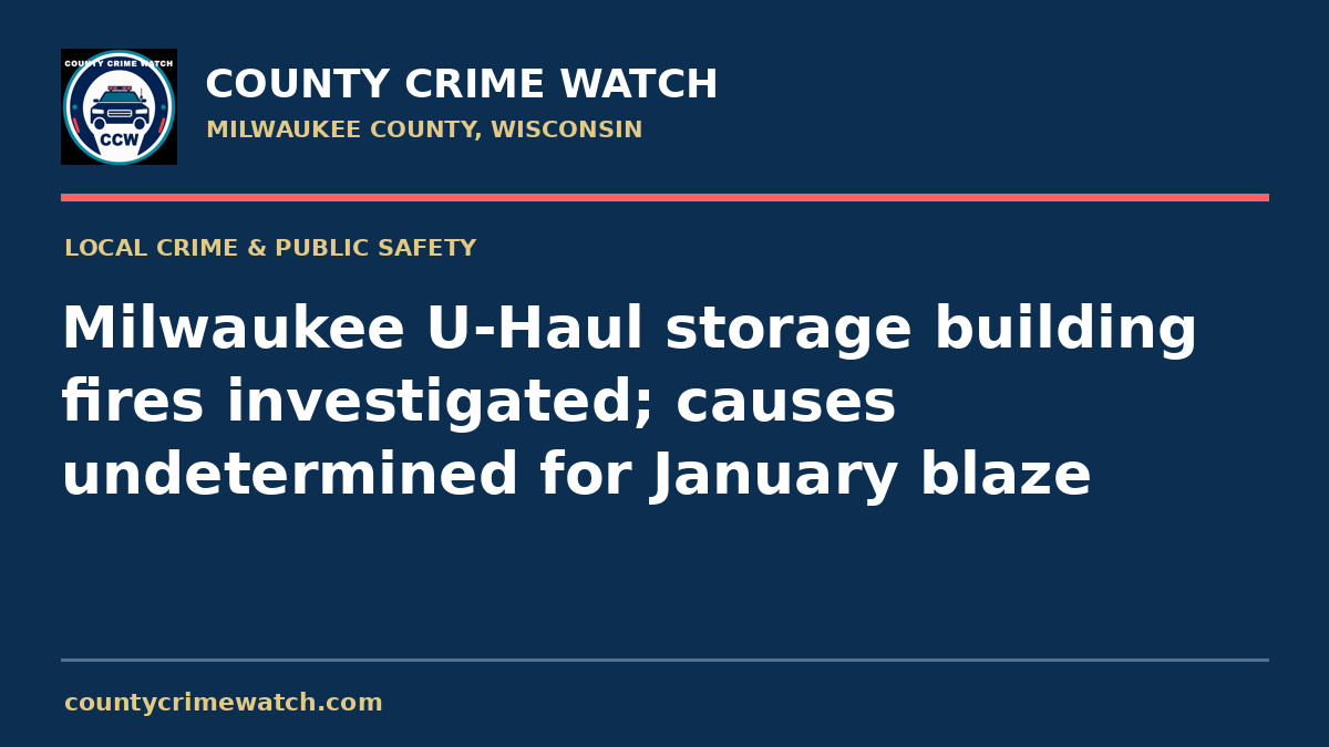 Milwaukee U-Haul storage building fires investigated; causes undetermined for January blaze