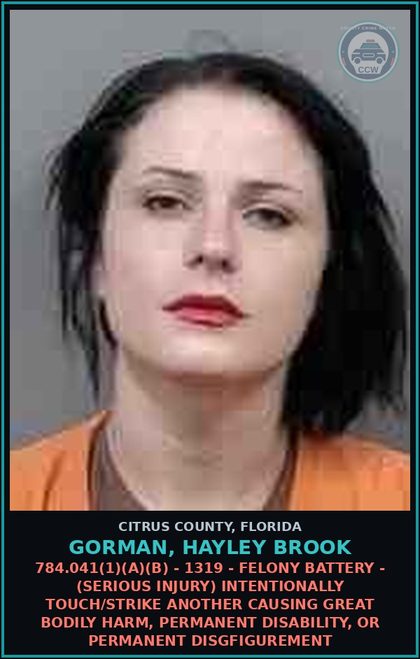 CCW arrest card for GORMAN, HAYLEY BROOK in Citrus County: 784.041(1)(A)(B) - 1319 - FELONY BATTERY - (SERIOUS INJURY) INTENTIONALLY TOUCH/STRIKE ANOTHER CAUSING GREAT BODILY HARM, PERMANENT DISABILITY, OR PERMANENT DISGFIGUREMENT