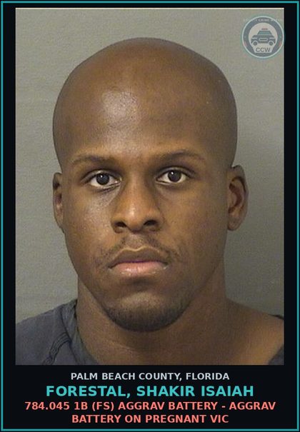 CCW arrest card for FORESTAL, SHAKIR ISAIAH in Palm Beach County: 784.045 1B (FS) AGGRAV BATTERY - AGGRAV BATTERY ON PREGNANT VICTIM