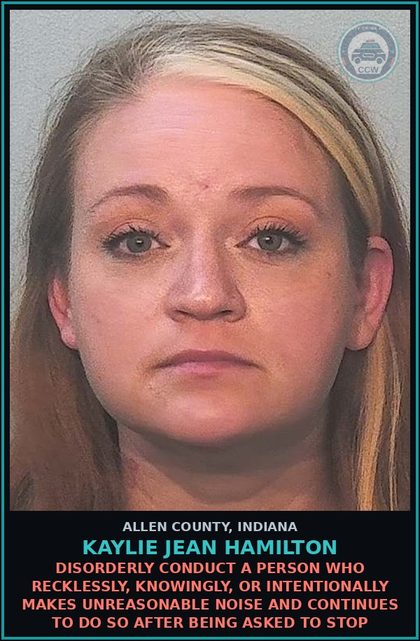 CCW arrest card for Kaylie Jean Hamilton in Allen County: DISORDERLY CONDUCT a person who recklessly, knowingly, or intentionally makes unreasonable noise and continues to do so after being asked to stop