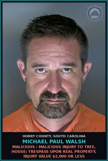 CCW arrest card for Michael Paul Walsh in Horry County: Malicious / Malicious injury to tree, house; trespass upon real property, injury value $2,000 or less
