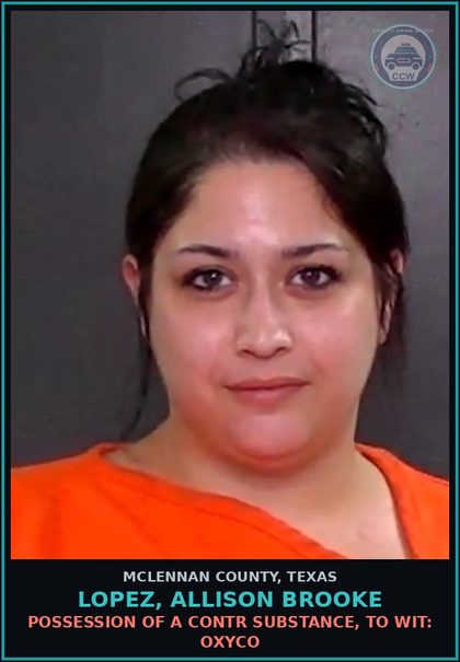CCW arrest card for LOPEZ, ALLISON BROOKE in McLennan County: POSSESSION OF A contr substance, TO WIT: oxyco