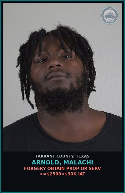 CCW arrest card for Arnold, Malachi in Tarrant County: FORGERY OBTAIN PROP OR SERV >=$2500<$30K IAT
