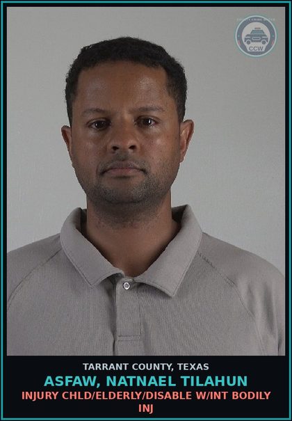 CCW arrest card for Asfaw, Natnael Tilahun in Tarrant County: INJURY chld/ELDERLY/DISABLE W/INT BODILY INJ