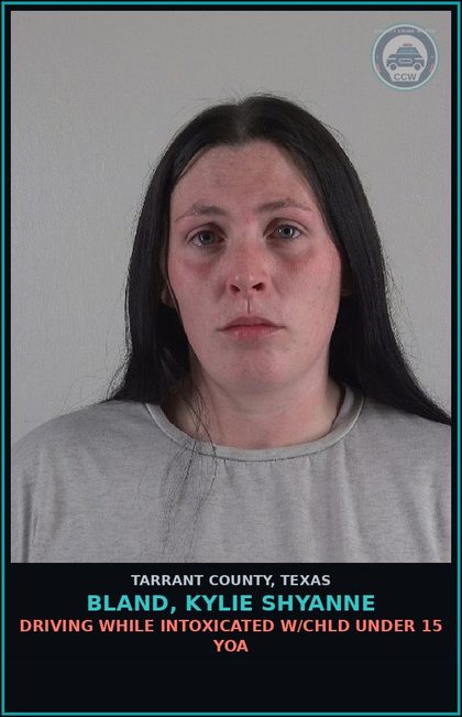 CCW arrest card for Bland, Kylie Shyanne in Tarrant County: DRIVING WHILE INTOXICATED W/chld UNDER 15 YOA