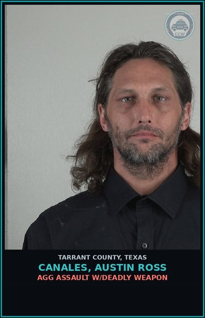 CCW arrest card for Canales, Austin Ross in Tarrant County: AGG ASSAULT W/DEADLY WEAPON