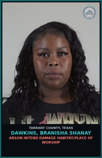 CCW arrest card for Dawkins, Branisha Shanay in Tarrant County: ARSON INTEND DAMAGE HABITAT/PLACE OF WORSHIP