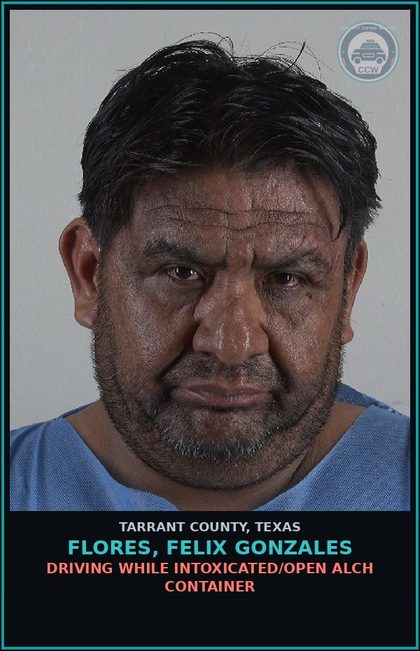 CCW arrest card for Flores, Felix Gonzales in Tarrant County: DRIVING WHILE INTOXICATED/OPEN ALCH CONTAINER