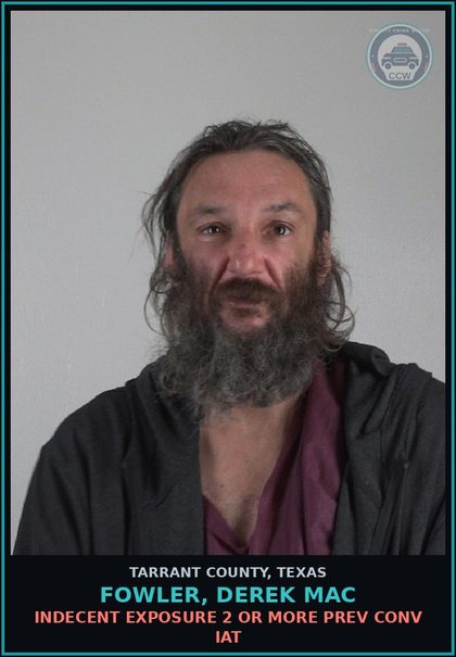 CCW arrest card for Fowler, Derek Mac in Tarrant County: INDECENT EXPOSURE 2 OR MORE PREV CONV IAT