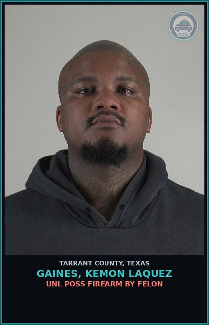 CCW arrest card for Gaines, Kemon Laquez in Tarrant County: UNL POSS FIREARM BY FELON