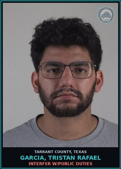 CCW arrest card for Garcia, Tristan Rafael in Tarrant County: INTERFER W/PUBLIC DUTIES