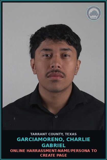 CCW arrest card for Garciamoreno, Charlie Gabriel in Tarrant County: ONLINE HARRASSMENT-NAME/PERSONA TO CREATE PAGE
