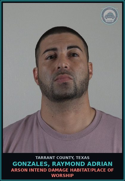 CCW arrest card for Gonzales, Raymond Adrian in Tarrant County: ARSON INTEND DAMAGE HABITAT/PLACE OF WORSHIP
