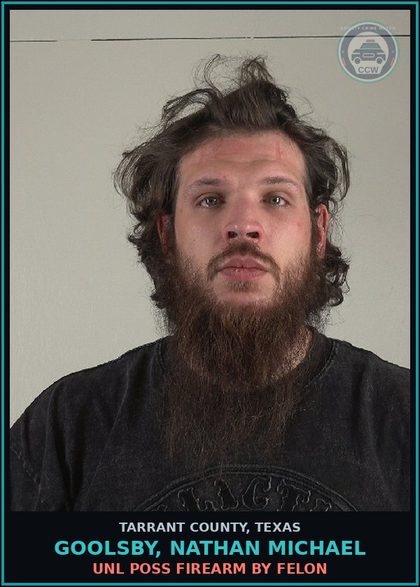 CCW arrest card for Goolsby, Nathan Michael in Tarrant County: UNL POSS FIREARM BY FELON