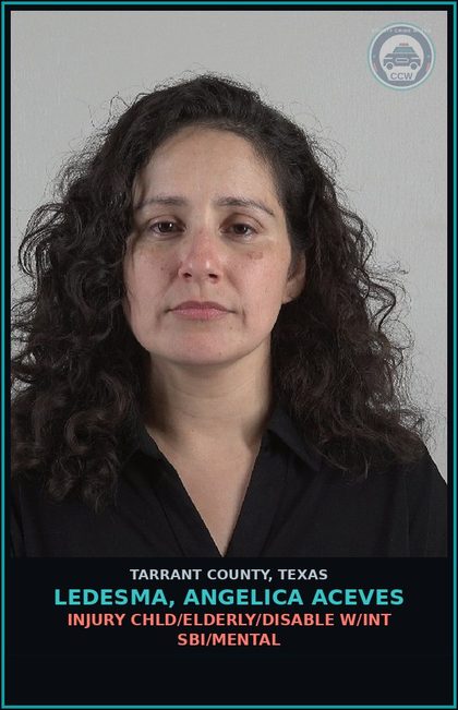 CCW arrest card for Ledesma, Angelica Aceves in Tarrant County: INJURY chld/ELDERLY/DISABLE W/INT SBI/MENTAL