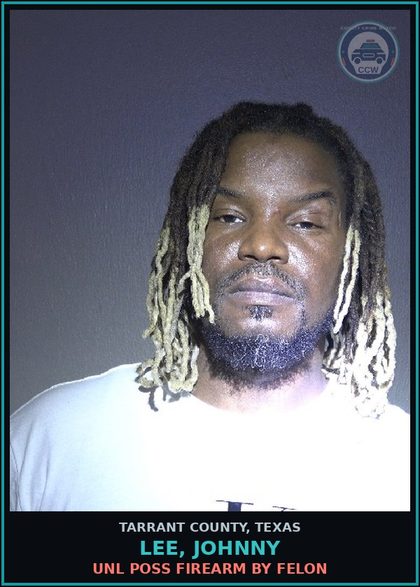 CCW arrest card for Lee, Johnny in Tarrant County: UNL POSS FIREARM BY FELON