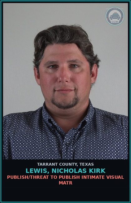 CCW arrest card for Lewis, Nicholas Kirk in Tarrant County: PUBLISH/THREAT TO PUBLISH INTIMATE VISUAL MATR