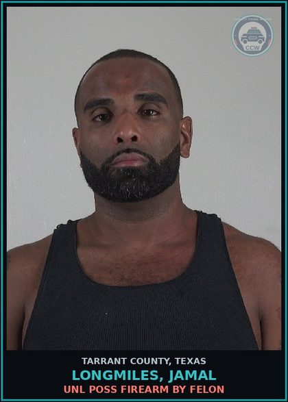 CCW arrest card for Longmiles, Jamal in Tarrant County: UNL POSS FIREARM BY FELON