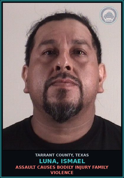 CCW arrest card for Luna, Ismael in Tarrant County: ASSAULT CAUSES BODILY INJURY FAMILY VIOLENCE