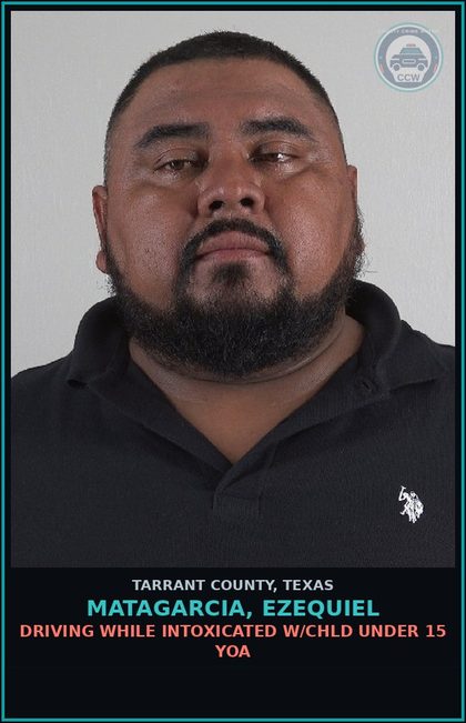 CCW arrest card for Matagarcia, Ezequiel in Tarrant County: DRIVING WHILE INTOXICATED W/chld UNDER 15 YOA