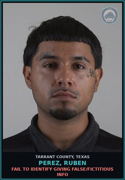 CCW arrest card for Perez, Ruben in Tarrant County: FAIL TO IDENTIFY GIVING FALSE/FICTITIOUS INFO