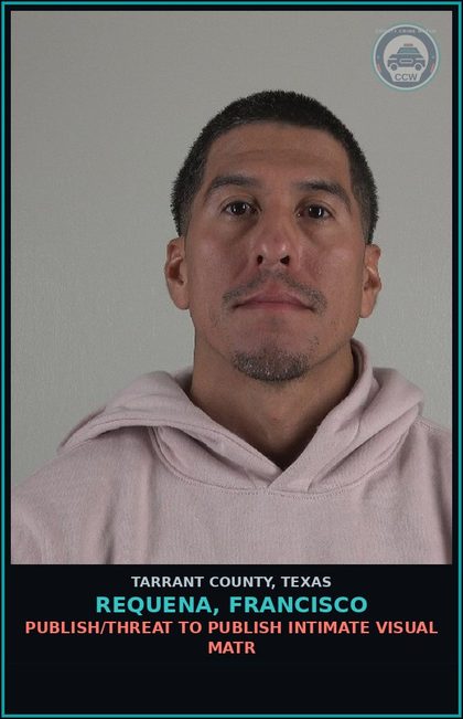 CCW arrest card for Requena, Francisco in Tarrant County: PUBLISH/THREAT TO PUBLISH INTIMATE VISUAL MATR