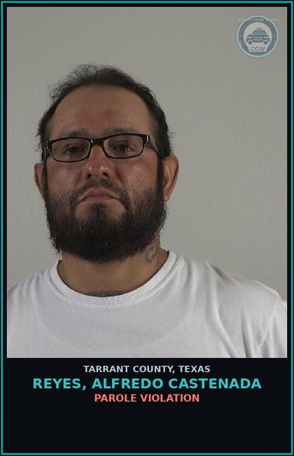 CCW arrest card for Reyes, Alfredo Castenada in Tarrant County: PAROLE VIOLATION