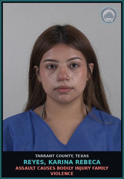 CCW arrest card for Reyes, Karina Rebeca in Tarrant County: ASSAULT CAUSES BODILY INJURY FAMILY VIOLENCE