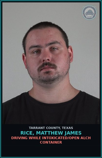 CCW arrest card for Rice, Matthew James in Tarrant County: DRIVING WHILE INTOXICATED/OPEN ALCH CONTAINER