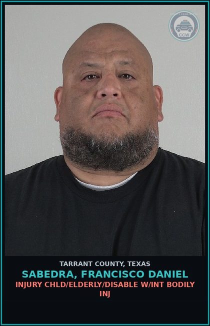 CCW arrest card for Sabedra, Francisco Daniel in Tarrant County: INJURY chld/ELDERLY/DISABLE W/INT BODILY INJ