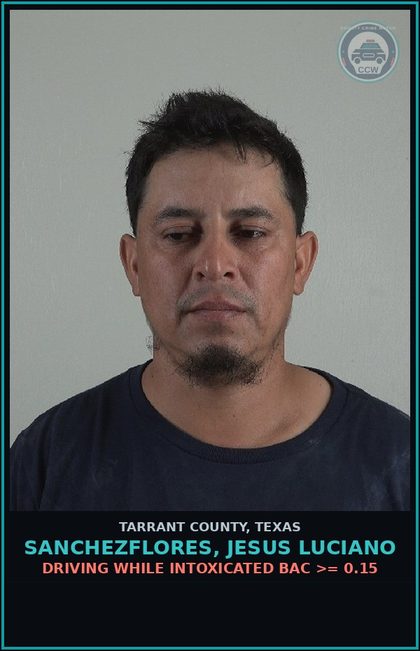 CCW arrest card for Sanchezflores, Jesus Luciano in Tarrant County: DRIVING WHILE INTOXICATED BAC >= 0.15
