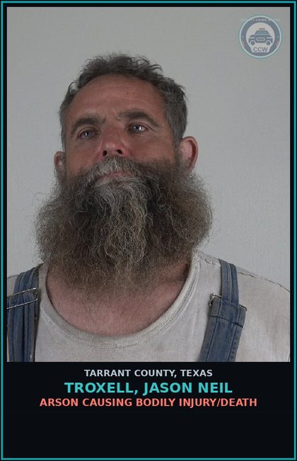 CCW arrest card for Troxell, Jason Neil in Tarrant County: ARSON CAUSING BODILY INJURY/DEATH
