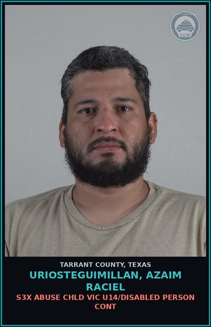 CCW arrest card for Uriosteguimillan, Azaim Raciel in Tarrant County: s3x ABUSE chld VIC U14/DISABLED PERSON CONT