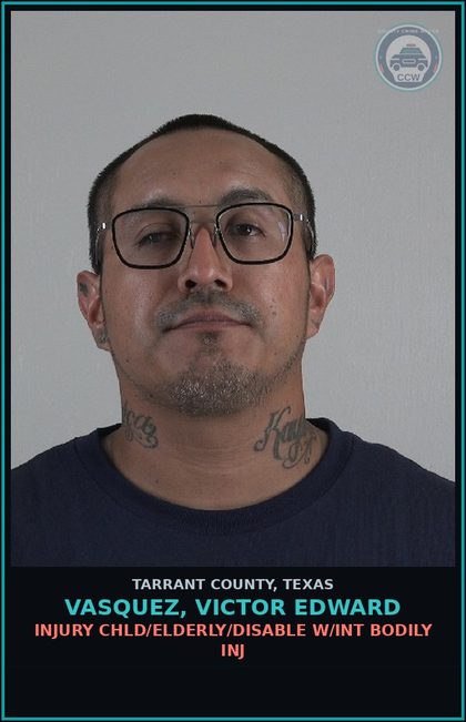 CCW arrest card for Vasquez, Victor Edward in Tarrant County: INJURY chld/ELDERLY/DISABLE W/INT BODILY INJ