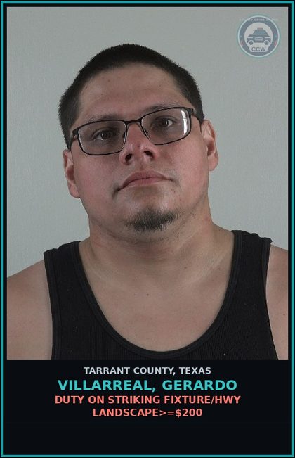 CCW arrest card for Villarreal, Gerardo in Tarrant County: DUTY ON STRIKING FIXTURE/HWY LANDSCAPE>=$200