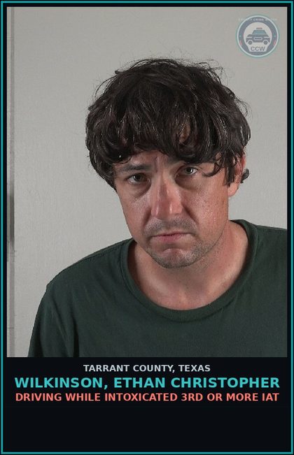 CCW arrest card for Wilkinson, Ethan Christopher in Tarrant County: DRIVING WHILE INTOXICATED 3RD OR MORE IAT
