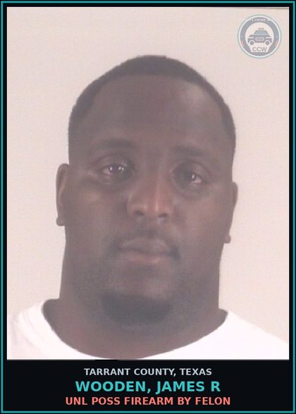 CCW arrest card for Wooden, James R in Tarrant County: UNL POSS FIREARM BY FELON