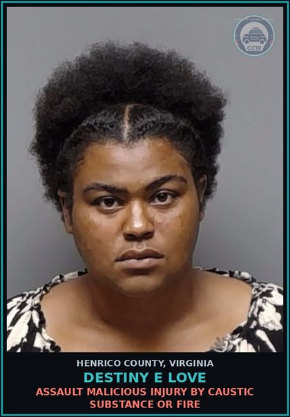 CCW arrest card for Destiny E Love in Henrico County: ASSAULT Malicious injury by caustic substance or fire